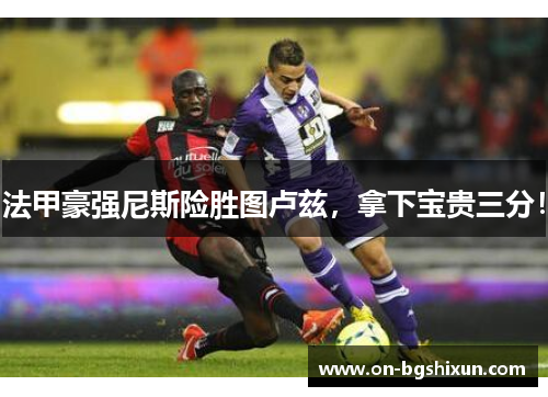 法甲豪强尼斯险胜图卢兹，拿下宝贵三分！